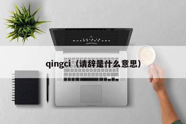 qingci（请辞是什么意思）