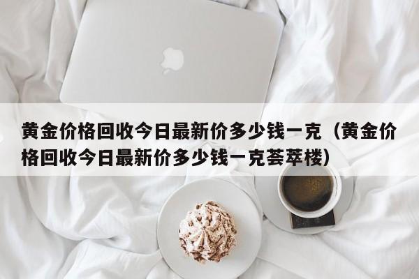 黄金价格回收今日最新价多少钱一克（黄金价格回收今日最新价多少钱一克荟萃楼）