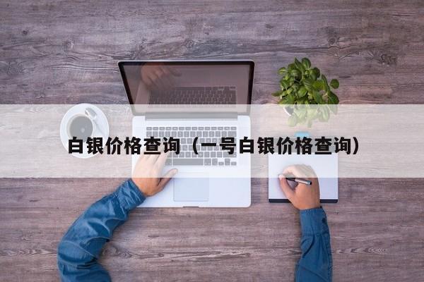 白银价格查询（一号白银价格查询）