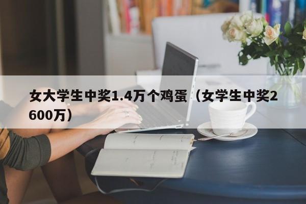 女大学生中奖1.4万个鸡蛋（女学生中奖2600万）