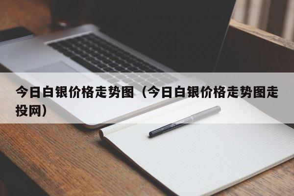 今日白银价格走势图（今日白银价格走势图走投网）