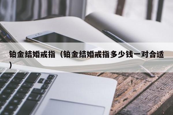 铂金结婚戒指（铂金结婚戒指多少钱一对合适）