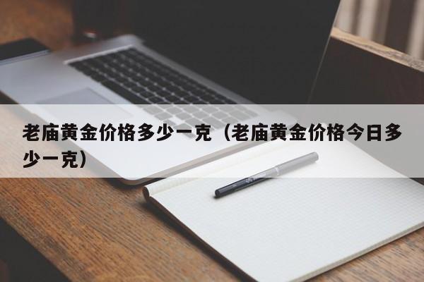 老庙黄金价格多少一克（老庙黄金价格今日多少一克）