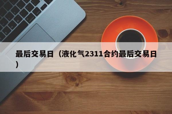 最后交易日（液化气2311合约最后交易日）