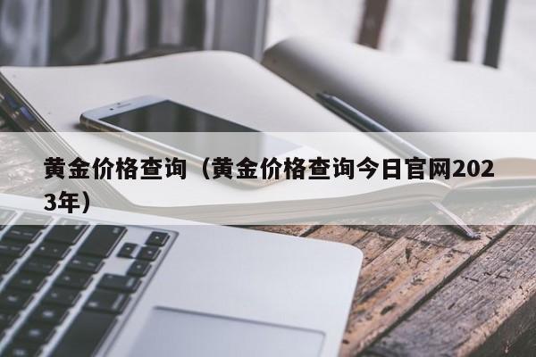 黄金价格查询（黄金价格查询今日官网2023年）