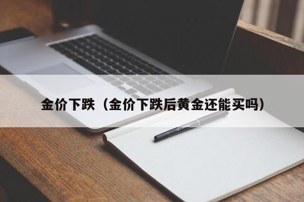 金价下跌（金价下跌后黄金还能买吗）