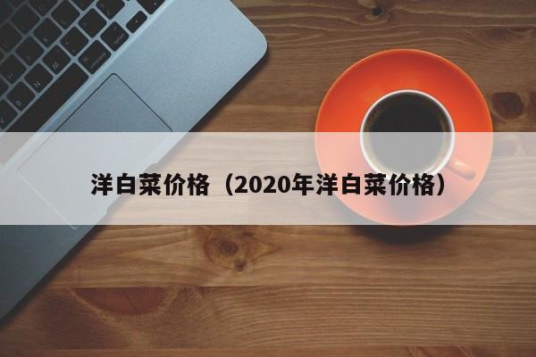 洋白菜价格（2020年洋白菜价格）