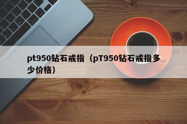 pt950钻石戒指（pT950钻石戒指多少价格）