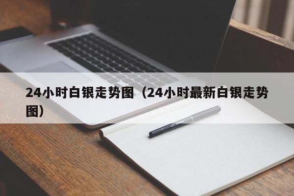 24小时白银走势图（24小时最新白银走势图）