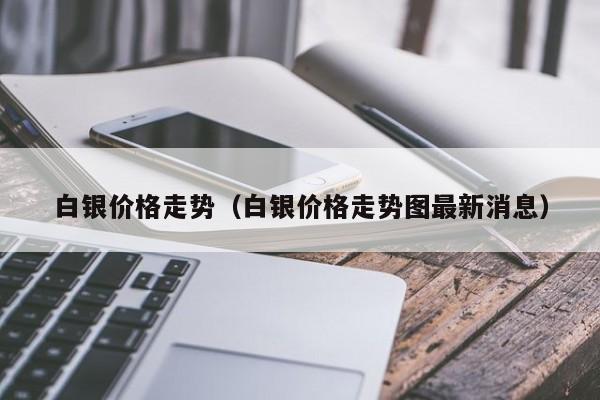 白银价格走势（白银价格走势图最新消息）