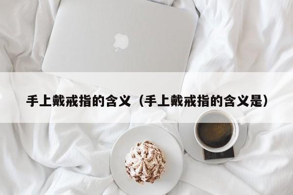 手上戴戒指的含义（手上戴戒指的含义是）