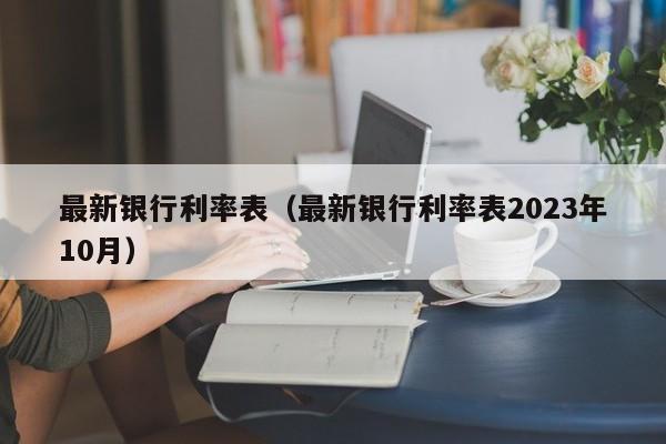 最新银行利率表（最新银行利率表2023年10月）