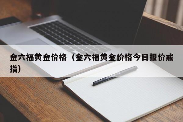 金六福黄金价格（金六福黄金价格今日报价戒指）