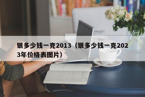 银多少钱一克2013（银多少钱一克2023年价格表图片）