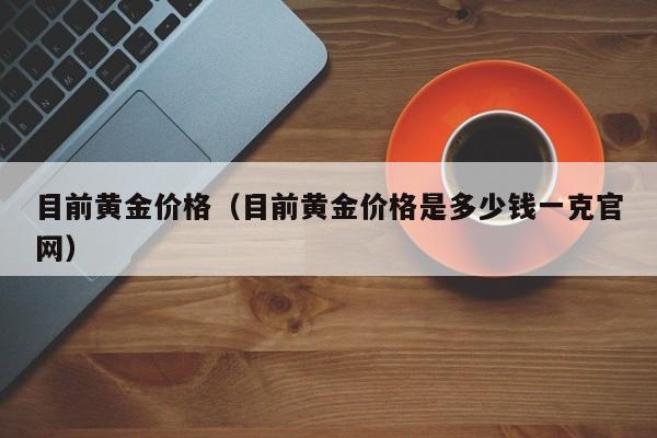 目前黄金价格（目前黄金价格是多少钱一克官网）