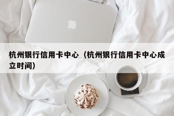 杭州银行信用卡中心（杭州银行信用卡中心成立时间）