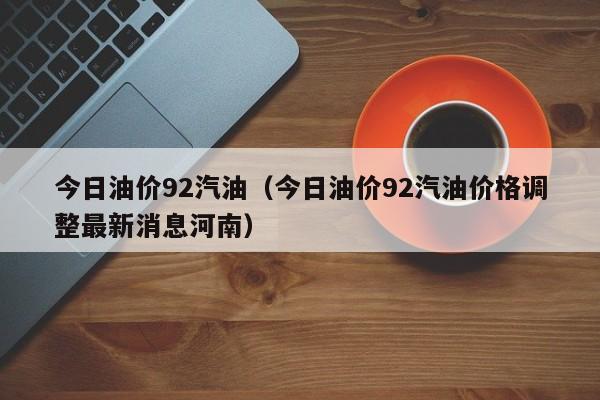 今日油价92汽油（今日油价92汽油价格调整最新消息河南）