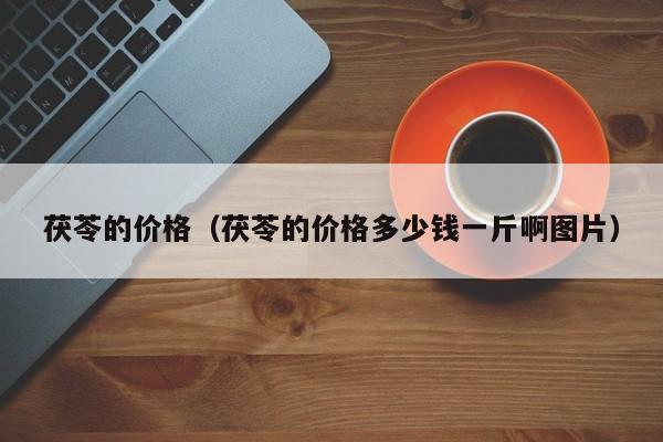 茯苓的价格（茯苓的价格多少钱一斤啊图片）