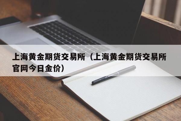 上海黄金期货交易所（上海黄金期货交易所 官网今日金价）