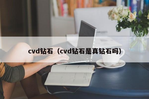 cvd钻石（cvd钻石是真钻石吗）