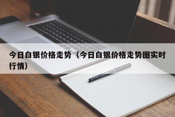 今日白银价格走势（今日白银价格走势图实时行情）