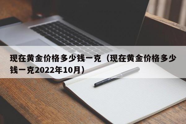 现在黄金价格多少钱一克（现在黄金价格多少钱一克2022年10月）