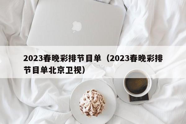 2023春晚彩排节目单（2023春晚彩排节目单北京卫视）