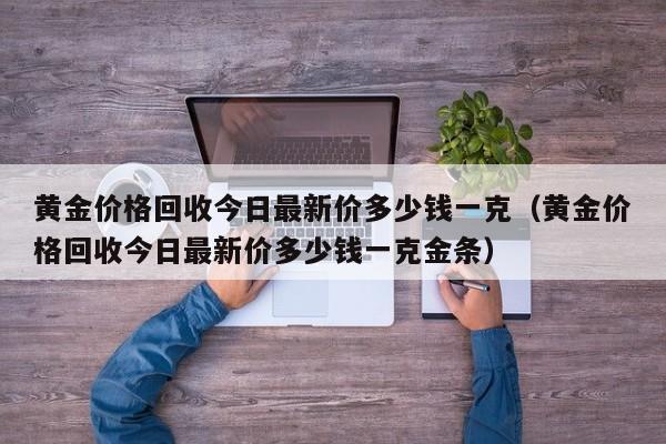 黄金价格回收今日最新价多少钱一克（黄金价格回收今日最新价多少钱一克金条）