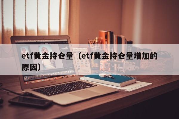 etf黄金持仓量（etf黄金持仓量增加的原因）