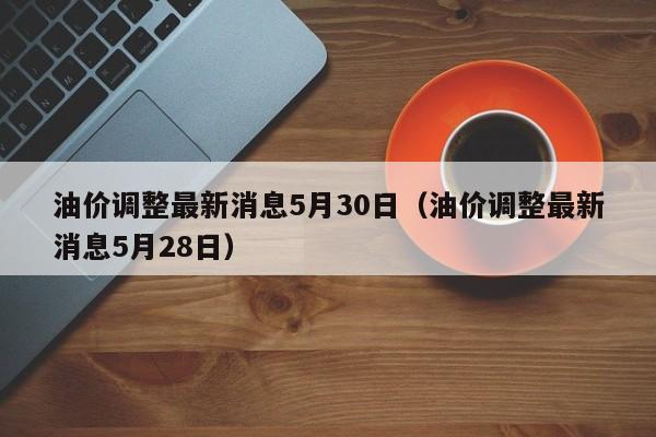 油价调整最新消息5月30日（油价调整最新消息5月28日）