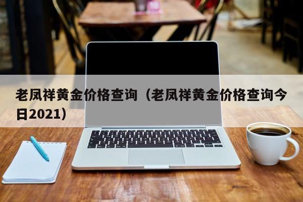 老凤祥黄金价格查询（老凤祥黄金价格查询今日2021）