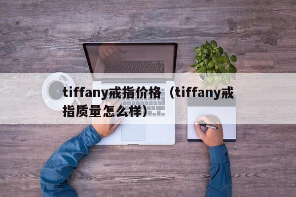 tiffany戒指价格（tiffany戒指质量怎么样）