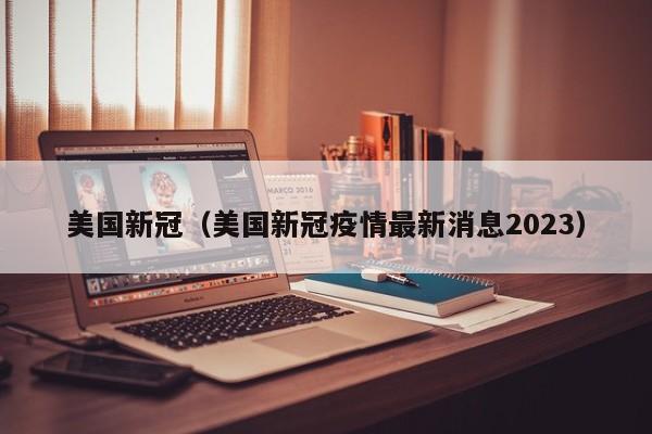 美国新冠（美国新冠疫情最新消息2023）