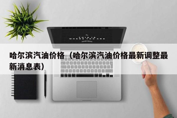 哈尔滨汽油价格（哈尔滨汽油价格最新调整最新消息表）