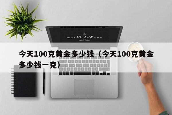 今天100克黄金多少钱（今天100克黄金多少钱一克）