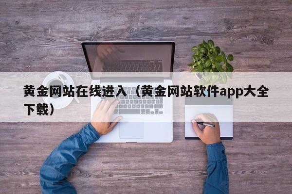 黄金网站在线进入（黄金网站软件app大全下载）