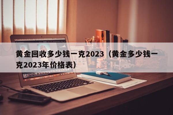 黄金回收多少钱一克2023（黄金多少钱一克2023年价格表）