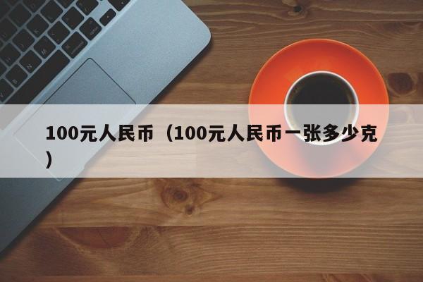 100元人民币（100元人民币一张多少克）