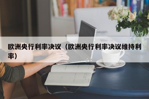 欧洲央行利率决议（欧洲央行利率决议维持利率）