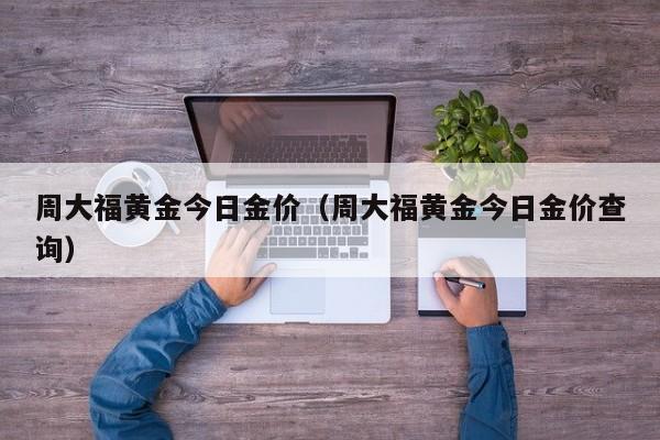 周大福黄金今日金价（周大福黄金今日金价查询）