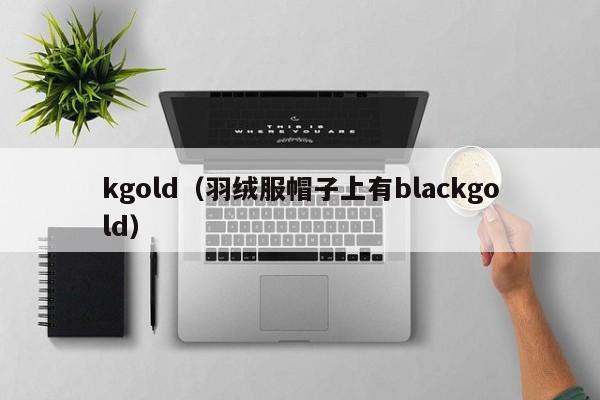 kgold（羽绒服帽子上有blackgold）