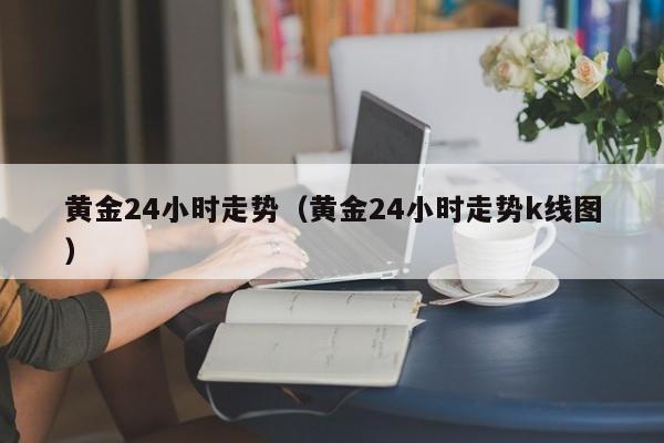 黄金24小时走势（黄金24小时走势k线图）