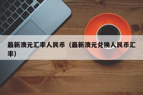 最新澳元汇率人民币（最新澳元兑换人民币汇率）