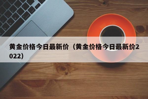 黄金价格今日最新价（黄金价格今日最新价2022）