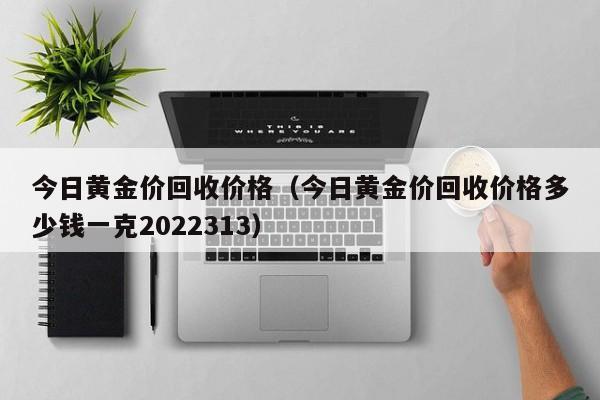 今日黄金价回收价格（今日黄金价回收价格多少钱一克2022313）