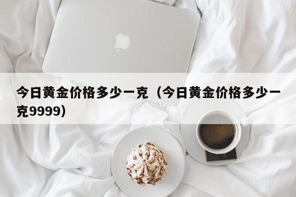 今日黄金价格多少一克（今日黄金价格多少一克9999）