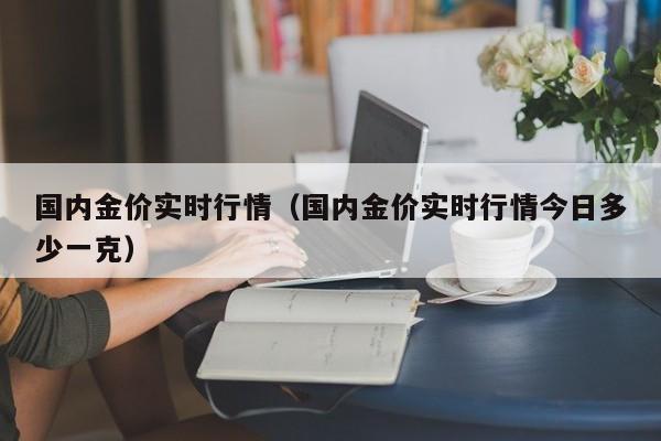 国内金价实时行情（国内金价实时行情今日多少一克）