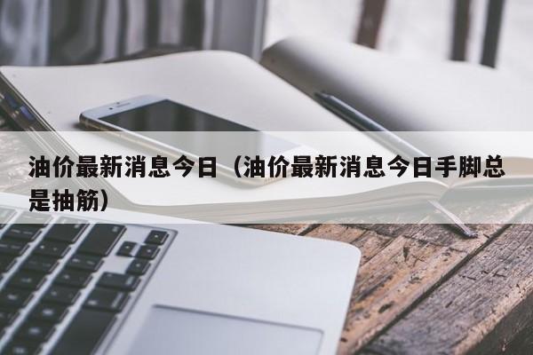 油价最新消息今日（油价最新消息今日手脚总是抽筋）