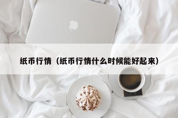 纸币行情（纸币行情什么时候能好起来）