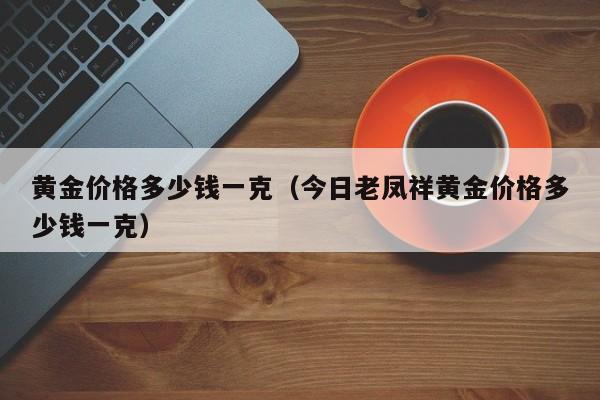 黄金价格多少钱一克（今日老凤祥黄金价格多少钱一克）